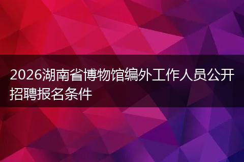 2026湖南省博物馆编外工作人员公开招聘报名条件