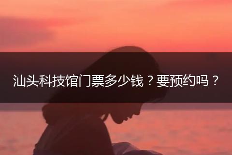 汕头科技馆门票多少钱？要预约吗？