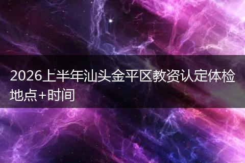 2026上半年汕头金平区教资认定体检地点+时间