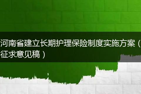 河南省建立长期护理保险制度实施方案（征求意见稿）
