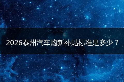 2026泰州汽车购新补贴标准是多少？
