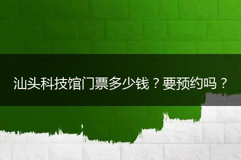 汕头科技馆门票多少钱？要预约吗？