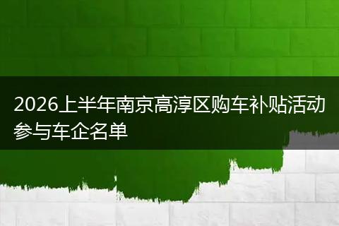 2026上半年南京高淳区购车补贴活动参与车企名单