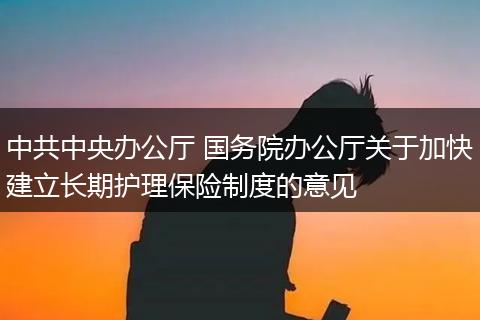 中共中央办公厅 国务院办公厅关于加快建立长期护理保险制度的意见