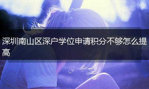 深圳南山区深户学位申请积分不够怎么提高