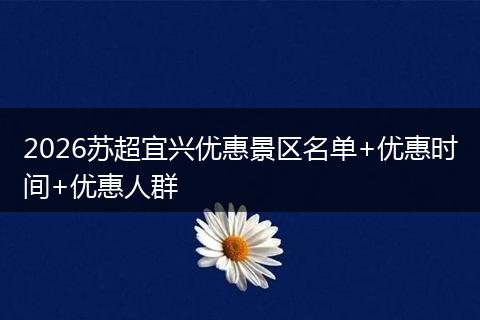 2026苏超宜兴优惠景区名单+优惠时间+优惠人群