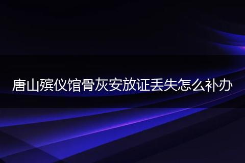 唐山殡仪馆骨灰安放证丢失怎么补办