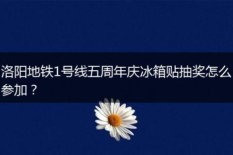 洛阳地铁1号线五周年庆冰箱贴抽奖怎么参加？