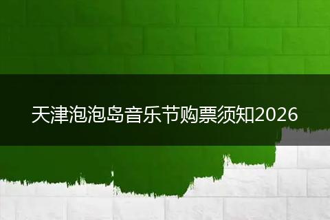 天津泡泡岛音乐节购票须知2026