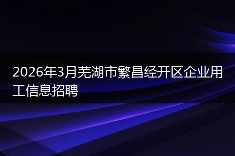 2026年3月芜湖市繁昌经开区企业用工信息招聘