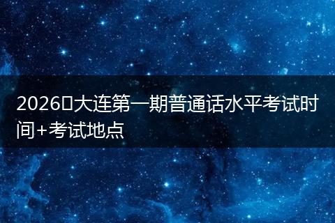 2026​大连第一期普通话水平考试时间+考试地点