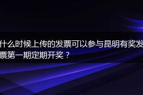 什么时候上传的发票可以参与昆明有奖发票第一期定期开奖？