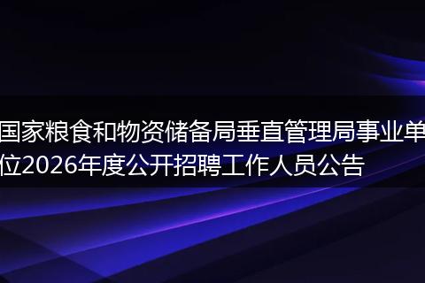 国家粮食和物资储备局垂直管理局事业单位2026年度公开招聘工作人员公告