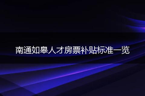 南通如皋人才房票补贴标准一览