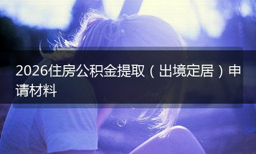 2026住房公积金提取（出境定居）申请材料