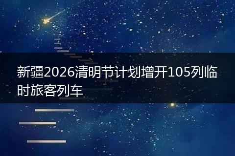 新疆2026清明节计划增开105列临时旅客列车
