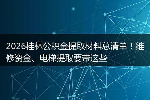 2026桂林公积金提取材料总清单！维修资金、电梯提取要带这些