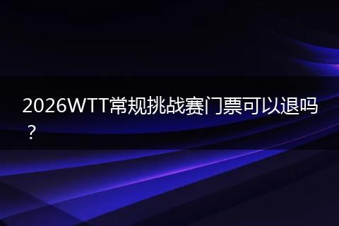 2026WTT常规挑战赛门票可以退吗？