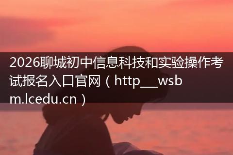 2026聊城初中信息科技和实验操作考试报名入口官网（http___wsbm.lcedu.cn）