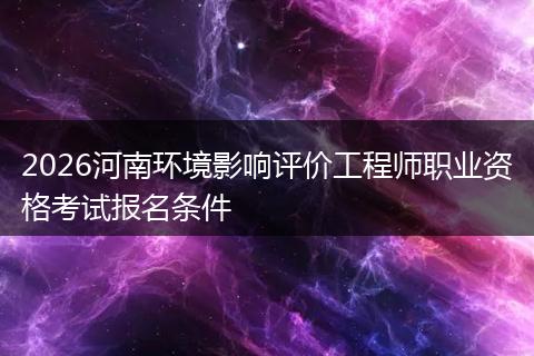2026河南环境影响评价工程师职业资格考试报名条件