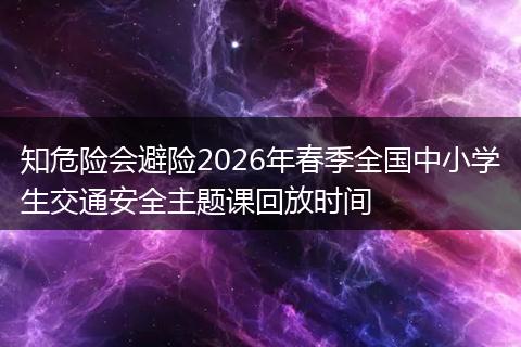 知危险会避险2026年春季全国中小学生交通安全主题课回放时间