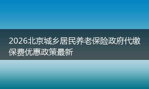 2026北京城乡居民养老保险政府代缴保费优惠政策最新