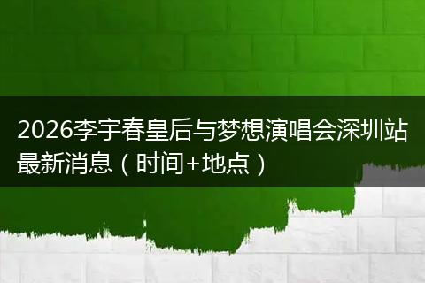 2026李宇春皇后与梦想演唱会深圳站最新消息（时间+地点）