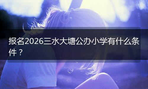 报名2026三水大塘公办小学有什么条件？