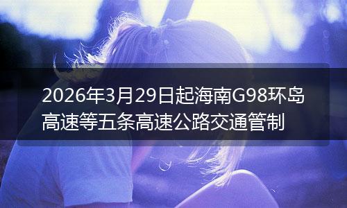 2026年3月29日起海南G98环岛高速等五条高速公路交通管制