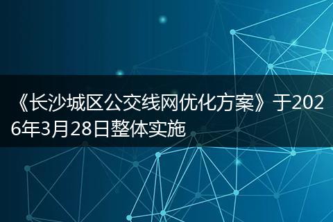 《长沙城区公交线网优化方案》于2026年3月28日整体实施