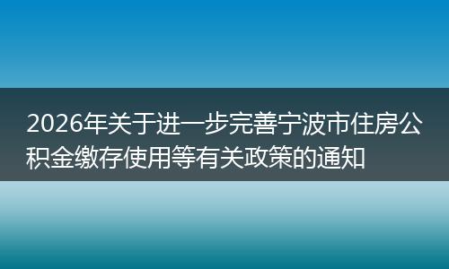 2026年关于进一步完善宁波市住房公积金缴存使用等有关政策的通知