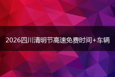 2026四川清明节高速免费时间+车辆