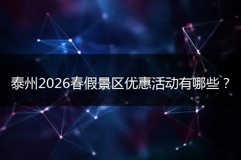 泰州2026春假景区优惠活动有哪些？
