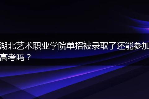 湖北艺术职业学院单招被录取了还能参加高考吗？