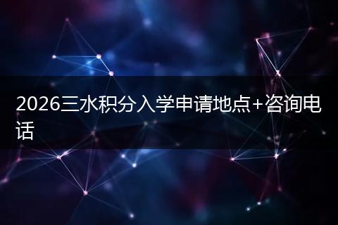 2026三水积分入学申请地点+咨询电话