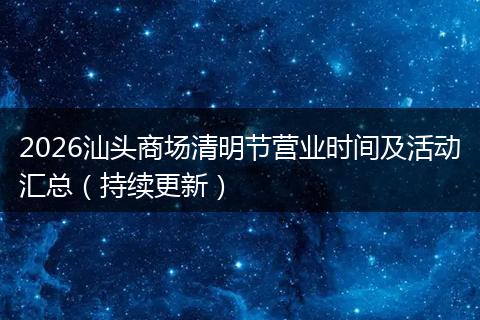 2026汕头商场清明节营业时间及活动汇总（持续更新）