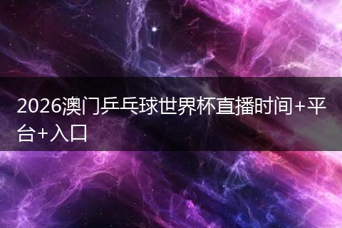 2026澳门乒乓球世界杯直播时间+平台+入口