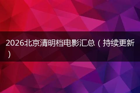 2026北京清明档电影汇总（持续更新）
