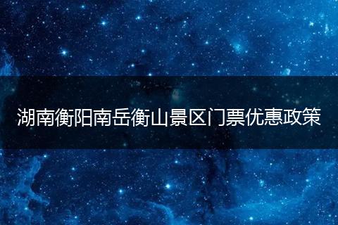 湖南衡阳南岳衡山景区门票优惠政策
