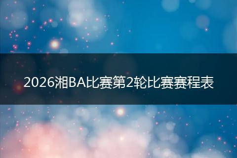 2026湘BA比赛第2轮比赛赛程表