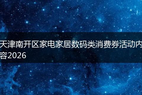 天津南开区家电家居数码类消费券活动内容2026