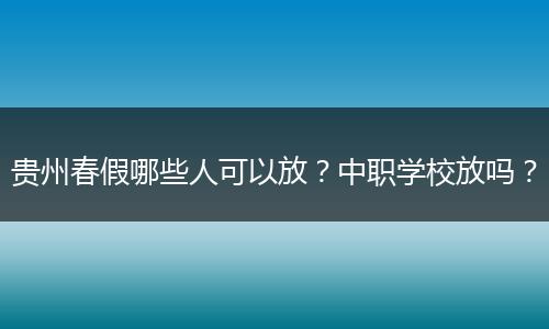 贵州春假哪些人可以放？中职学校放吗？