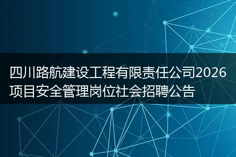四川路航建设工程有限责任公司2026项目安全管理岗位社会招聘公告