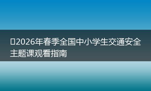 ​2026年春季全国中小学生交通安全主题课观看指南