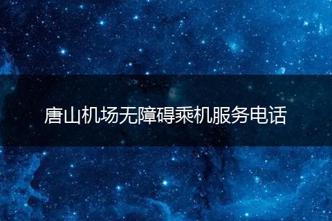 唐山机场无障碍乘机服务电话