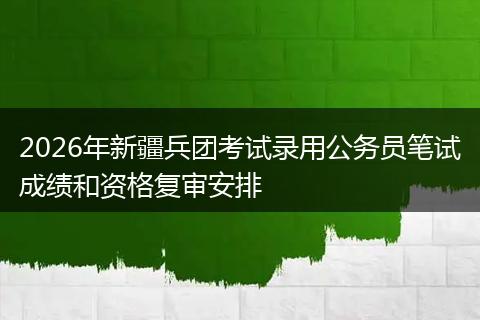 2026年新疆兵团考试录用公务员笔试成绩和资格复审安排