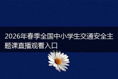 2026年春季全国中小学生交通安全主题课直播观看入口