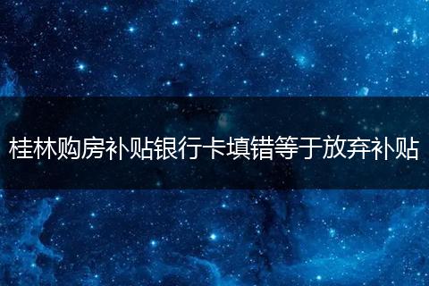 桂林购房补贴银行卡填错等于放弃补贴