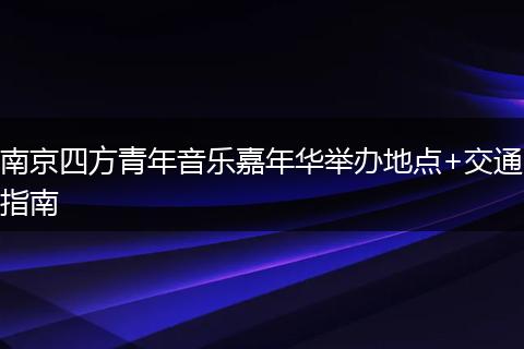 南京四方青年音乐嘉年华举办地点+交通指南