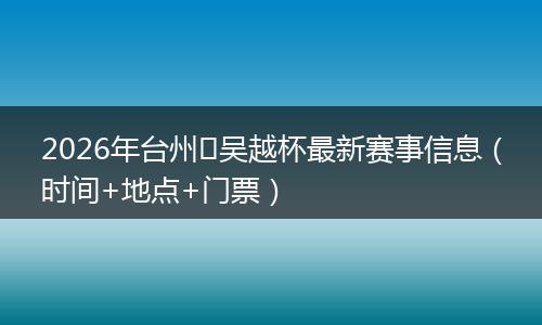 2026年台州​吴越杯最新赛事信息（时间+地点+门票）